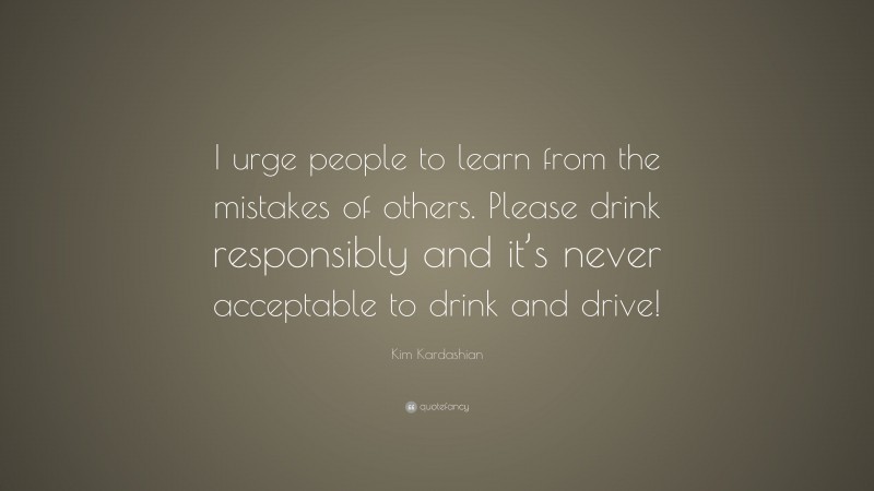 Kim Kardashian Quote: “I urge people to learn from the mistakes of others. Please drink responsibly and it’s never acceptable to drink and drive!”