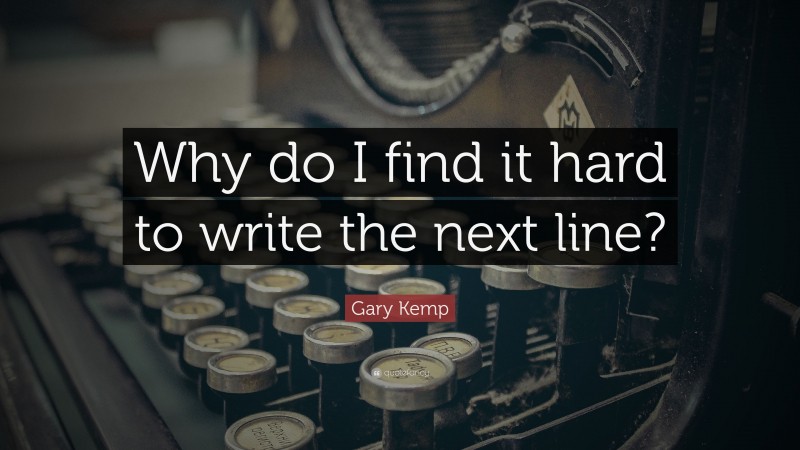 Gary Kemp Quote: “Why do I find it hard to write the next line?”