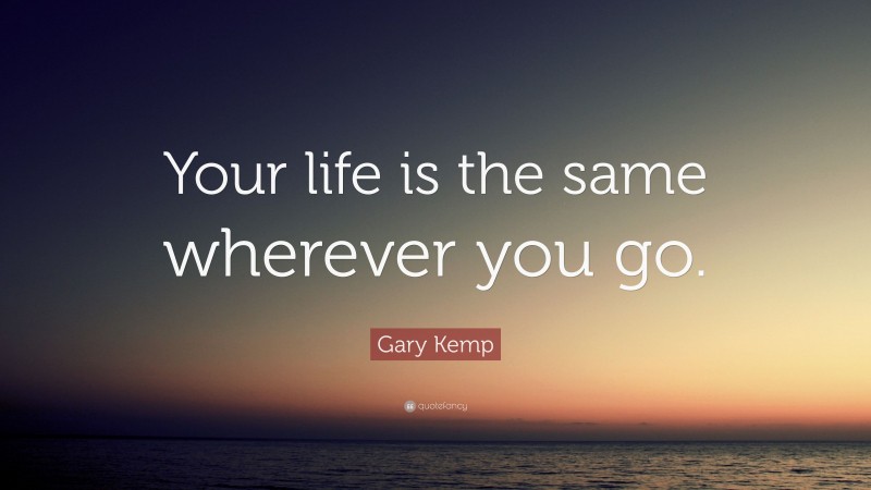 Gary Kemp Quote: “Your life is the same wherever you go.”