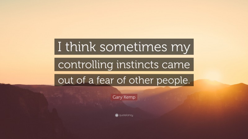 Gary Kemp Quote: “I think sometimes my controlling instincts came out of a fear of other people.”