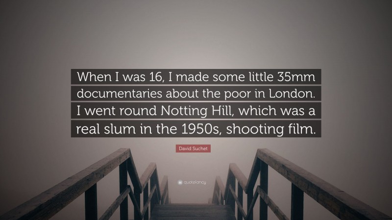 David Suchet Quote: “When I was 16, I made some little 35mm documentaries about the poor in London. I went round Notting Hill, which was a real slum in the 1950s, shooting film.”