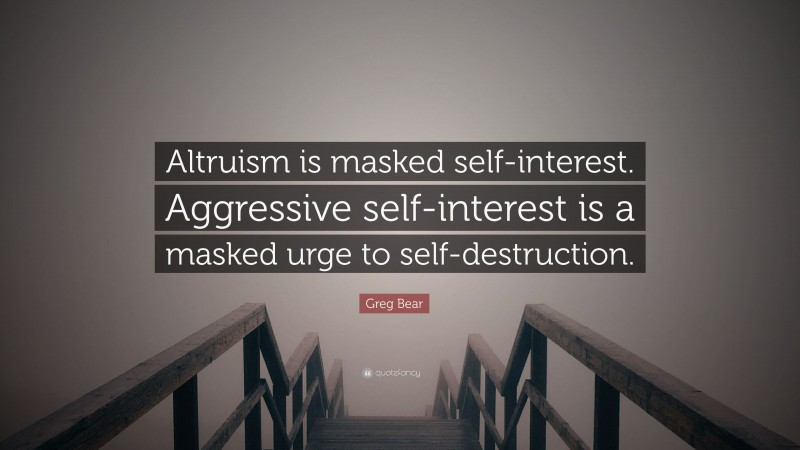 Greg Bear Quote: “Altruism is masked self-interest. Aggressive self-interest is a masked urge to self-destruction.”
