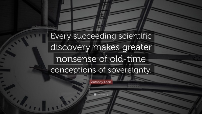 Anthony Eden Quote: “Every succeeding scientific discovery makes greater nonsense of old-time conceptions of sovereignty.”