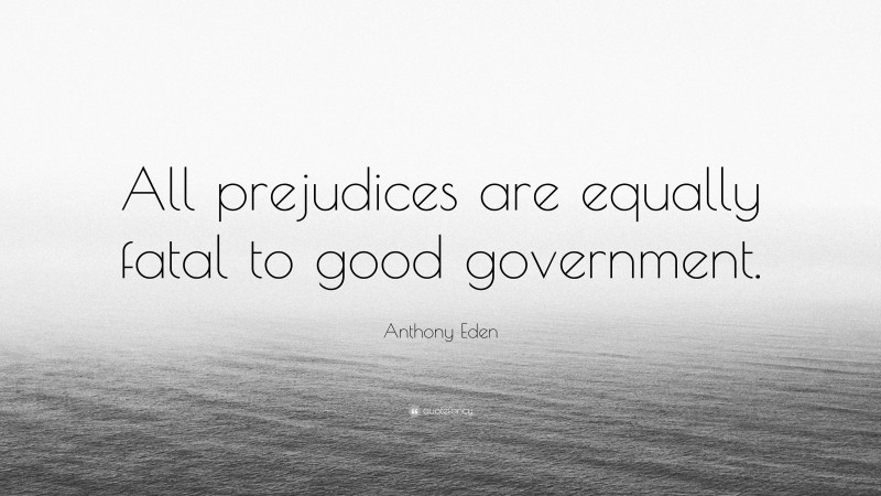 Anthony Eden Quote: “All prejudices are equally fatal to good government.”