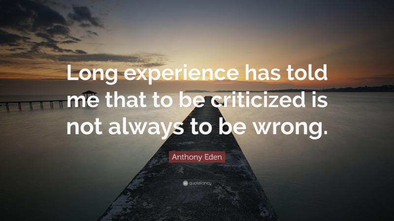 Anthony Eden Quote: “Long experience has told me that to be criticized is not always to be wrong.”