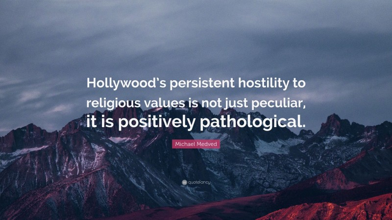 Michael Medved Quote: “Hollywood’s persistent hostility to religious values is not just peculiar, it is positively pathological.”