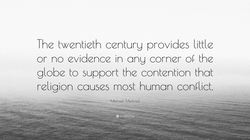 Michael Medved Quote: “The twentieth century provides little or no evidence in any corner of the globe to support the contention that religion causes most human conflict.”