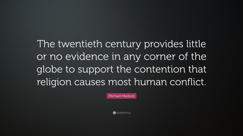 Michael Medved Quote: “The twentieth century provides little or no evidence in any corner of the globe to support the contention that religion causes most human conflict.”