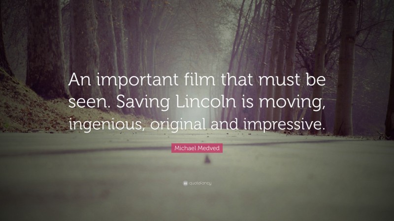 Michael Medved Quote: “An important film that must be seen. Saving Lincoln is moving, ingenious, original and impressive.”