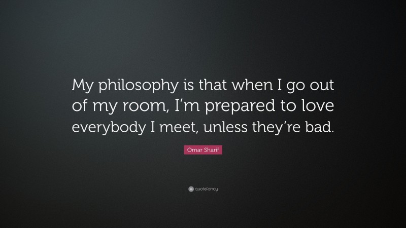 Omar Sharif Quote: “My philosophy is that when I go out of my room, I’m prepared to love everybody I meet, unless they’re bad.”