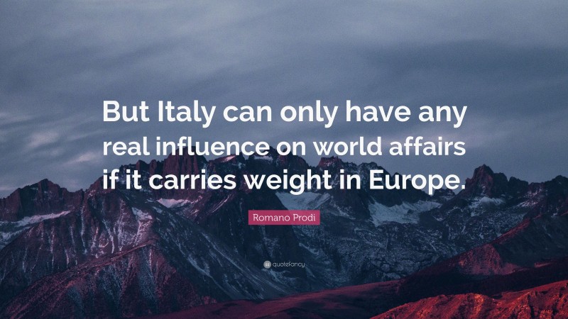 Romano Prodi Quote: “But Italy can only have any real influence on world affairs if it carries weight in Europe.”