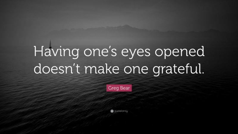 Greg Bear Quote: “Having one’s eyes opened doesn’t make one grateful.”