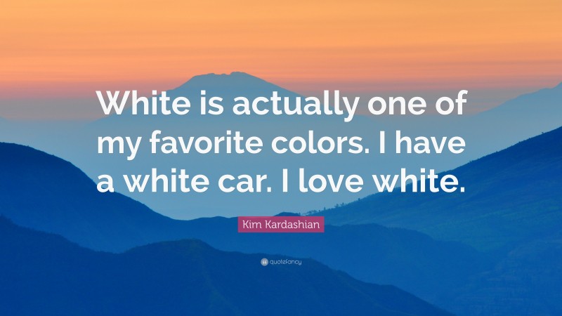Kim Kardashian Quote: “White is actually one of my favorite colors. I have a white car. I love white.”