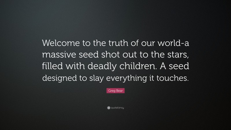 Greg Bear Quote: “Welcome to the truth of our world-a massive seed shot out to the stars, filled with deadly children. A seed designed to slay everything it touches.”