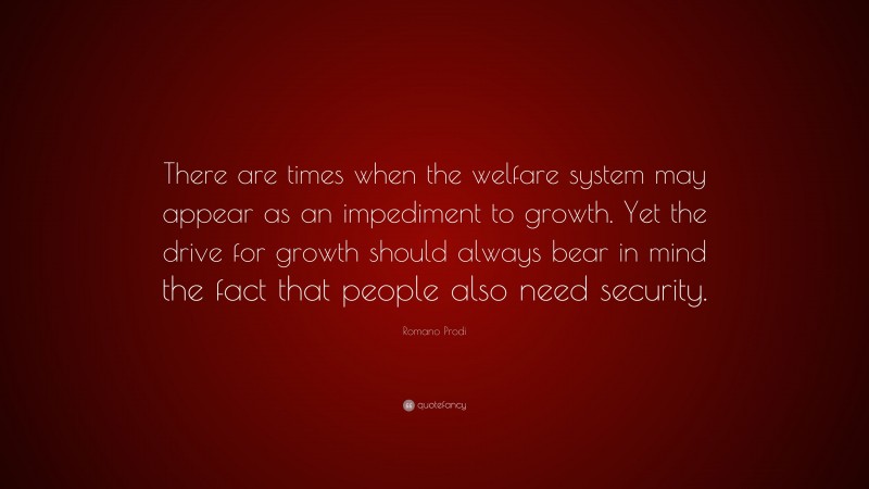 Romano Prodi Quote: “There are times when the welfare system may appear as an impediment to growth. Yet the drive for growth should always bear in mind the fact that people also need security.”