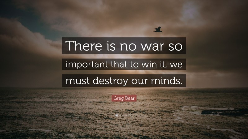 Greg Bear Quote: “There is no war so important that to win it, we must destroy our minds.”