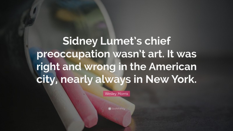 Wesley Morris Quote: “Sidney Lumet’s chief preoccupation wasn’t art. It was right and wrong in the American city, nearly always in New York.”