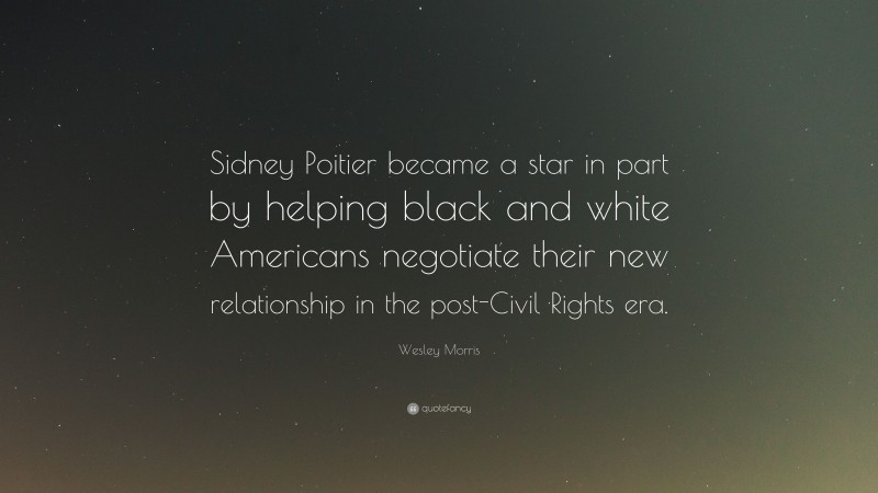 Wesley Morris Quote: “Sidney Poitier became a star in part by helping black and white Americans negotiate their new relationship in the post-Civil Rights era.”