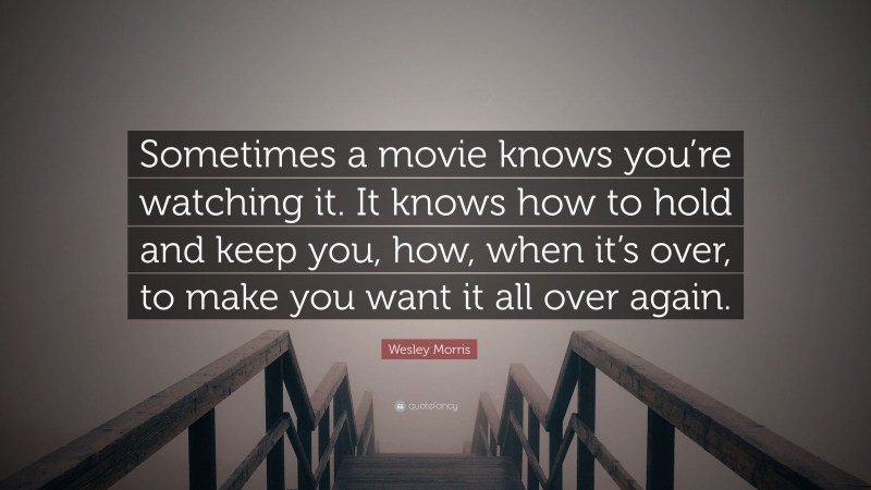 Wesley Morris Quote: “Sometimes a movie knows you’re watching it. It knows how to hold and keep you, how, when it’s over, to make you want it all over again.”