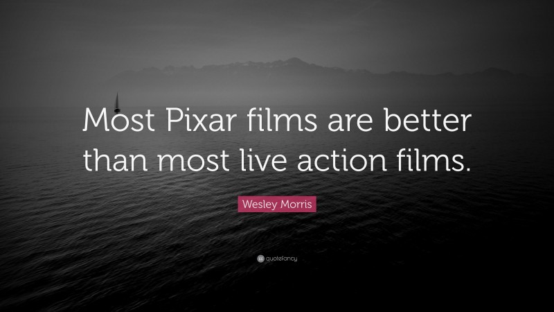 Wesley Morris Quote: “Most Pixar films are better than most live action films.”
