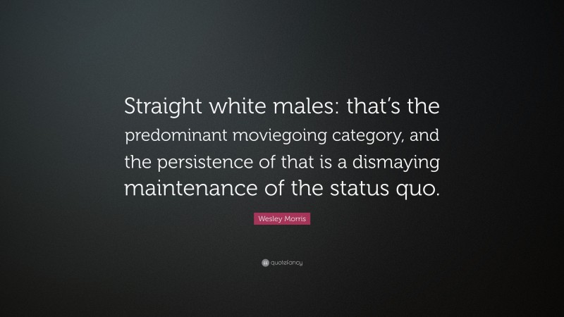 Wesley Morris Quote: “Straight white males: that’s the predominant moviegoing category, and the persistence of that is a dismaying maintenance of the status quo.”