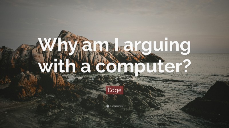 Edge Quote: “Why am I arguing with a computer?”
