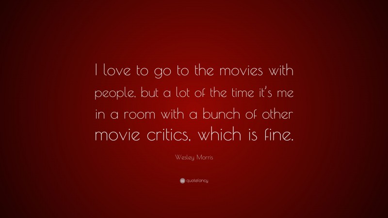 Wesley Morris Quote: “I love to go to the movies with people, but a lot of the time it’s me in a room with a bunch of other movie critics, which is fine.”