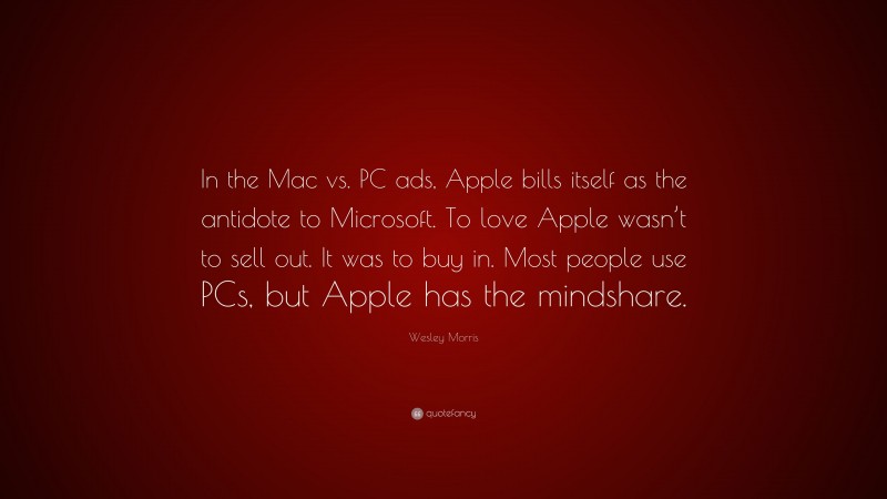 Wesley Morris Quote: “In the Mac vs. PC ads, Apple bills itself as the antidote to Microsoft. To love Apple wasn’t to sell out. It was to buy in. Most people use PCs, but Apple has the mindshare.”