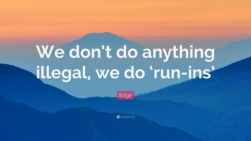 Edge Quote: “We don’t do anything illegal, we do ‘run-ins’”