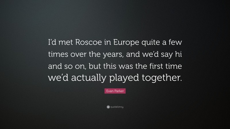 Evan Parker Quote: “I’d met Roscoe in Europe quite a few times over the years, and we’d say hi and so on, but this was the first time we’d actually played together.”