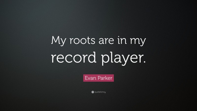 Evan Parker Quote: “My roots are in my record player.”