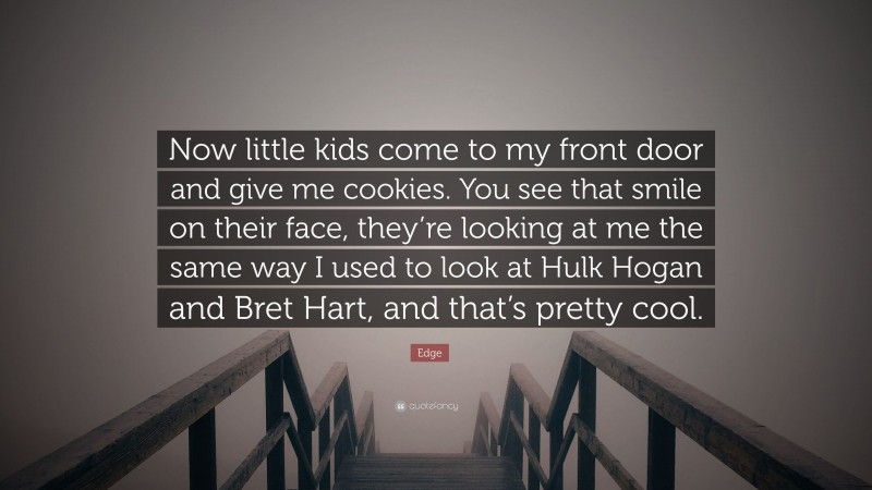 Edge Quote: “Now little kids come to my front door and give me cookies. You see that smile on their face, they’re looking at me the same way I used to look at Hulk Hogan and Bret Hart, and that’s pretty cool.”