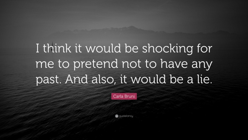 Carla Bruni Quote: “I think it would be shocking for me to pretend not to have any past. And also, it would be a lie.”