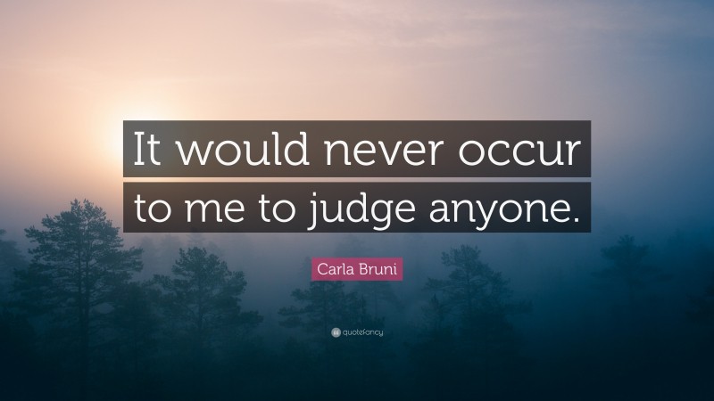 Carla Bruni Quote: “It would never occur to me to judge anyone.”