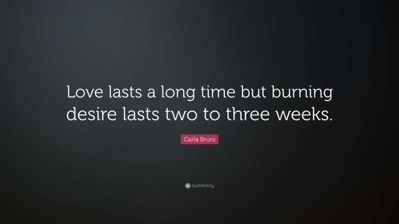 Carla Bruni Quote: “Love lasts a long time but burning desire lasts two to three weeks.”
