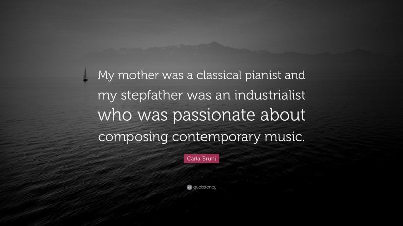 Carla Bruni Quote: “My mother was a classical pianist and my stepfather was an industrialist who was passionate about composing contemporary music.”