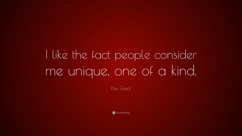 Pau Gasol Quote: “I like the fact people consider me unique, one of a kind.”