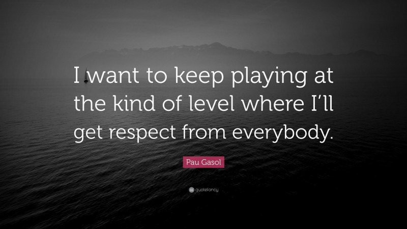 Pau Gasol Quote: “I want to keep playing at the kind of level where I’ll get respect from everybody.”