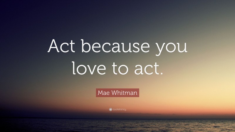 Mae Whitman Quote: “Act because you love to act.”