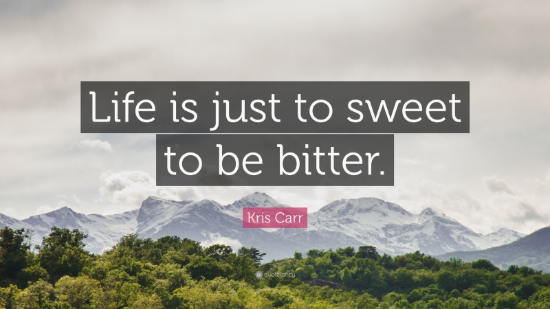 Kris Carr Quote: “Life is just to sweet to be bitter.”