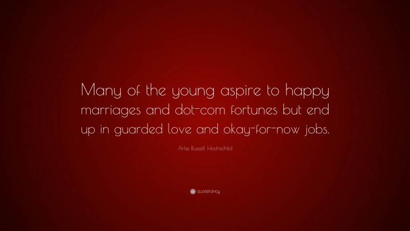 Arlie Russell Hochschild Quote: “Many of the young aspire to happy marriages and dot-com fortunes but end up in guarded love and okay-for-now jobs.”