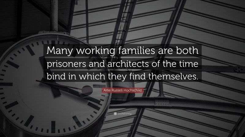 Arlie Russell Hochschild Quote: “Many working families are both prisoners and architects of the time bind in which they find themselves.”