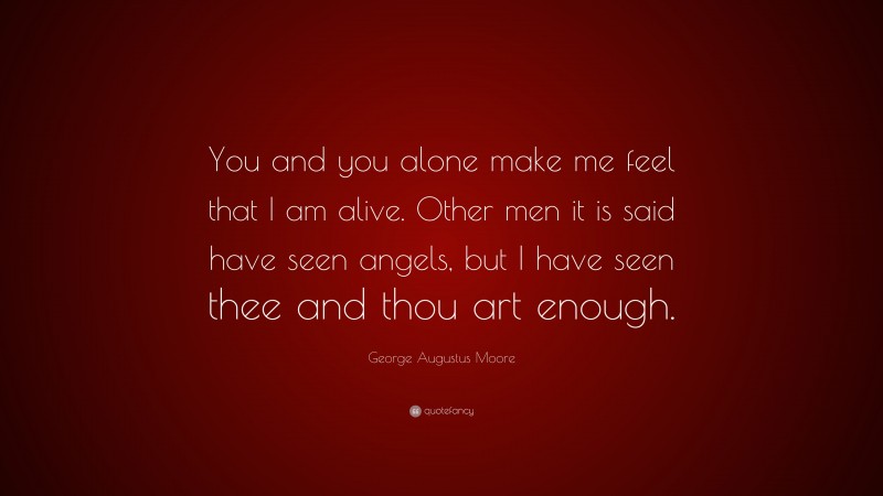 George Augustus Moore Quote: “You and you alone make me feel that I am alive. Other men it is said have seen angels, but I have seen thee and thou art enough.”