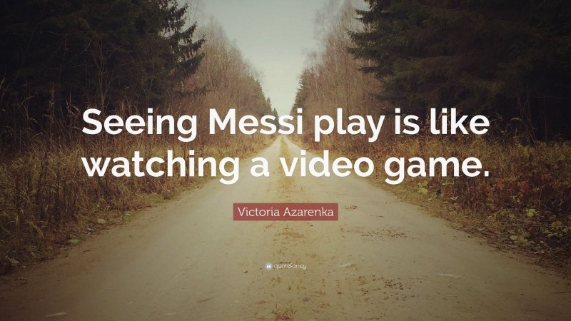 Victoria Azarenka Quote: “Seeing Messi play is like watching a video game.”