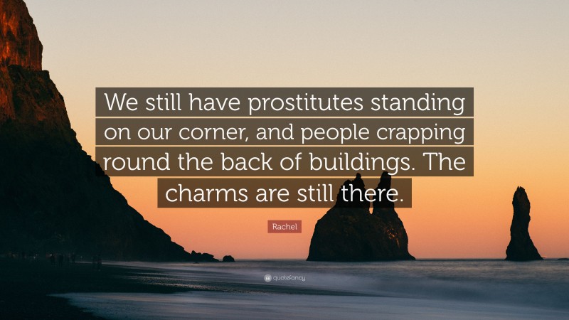 Rachel Quote: “We still have prostitutes standing on our corner, and people crapping round the back of buildings. The charms are still there.”