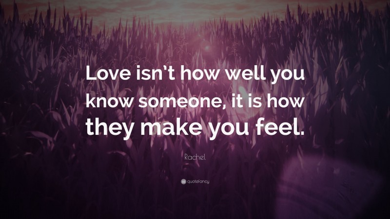 Rachel Quote: “Love isn’t how well you know someone, it is how they make you feel.”