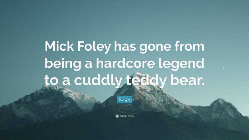 Edge Quote: “Mick Foley has gone from being a hardcore legend to a cuddly teddy bear.”