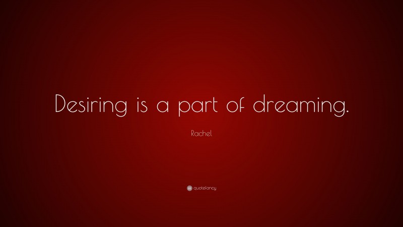Rachel Quote: “Desiring is a part of dreaming.”