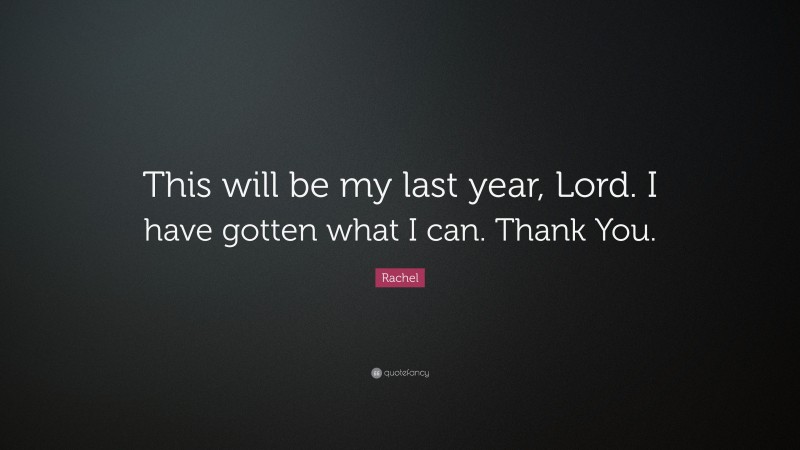 Rachel Quote: “This will be my last year, Lord. I have gotten what I can. Thank You.”