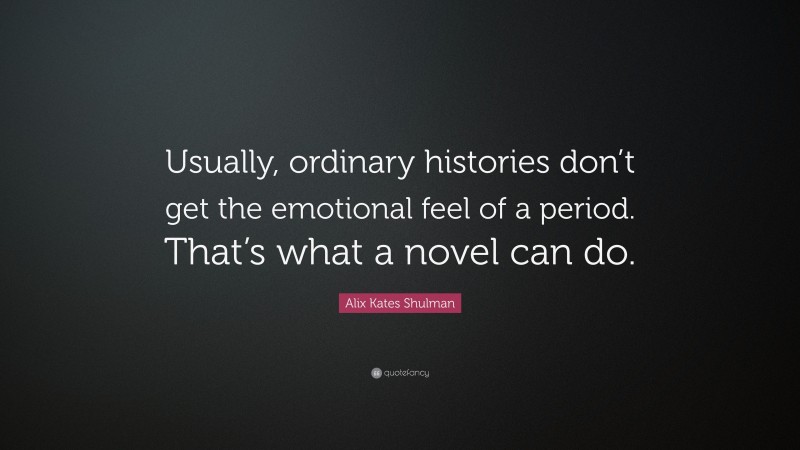 Alix Kates Shulman Quote: “Usually, ordinary histories don’t get the emotional feel of a period. That’s what a novel can do.”